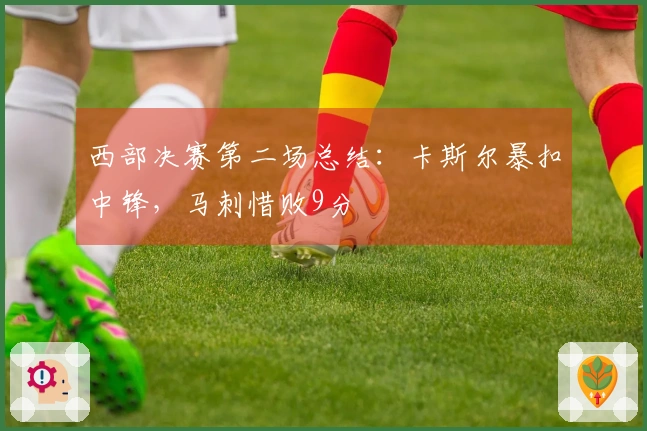 西部决赛第二场总结：卡斯尔暴扣中锋，马刺惜败9分