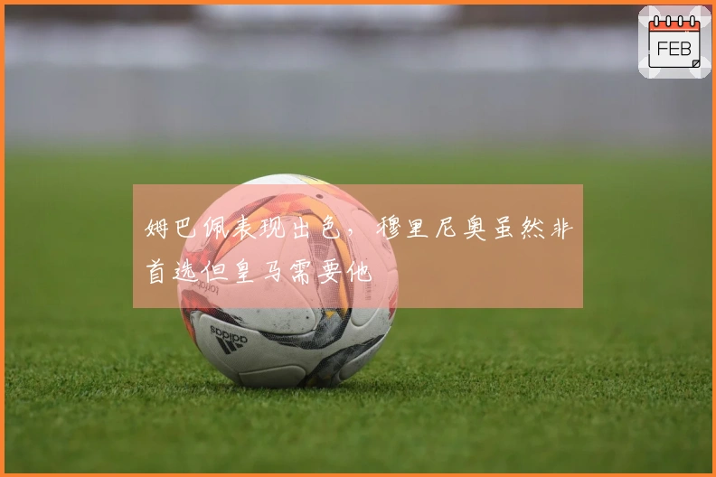 姆巴佩表现出色，穆里尼奥虽然非首选但皇马需要他
